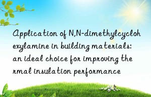 Application of N,N-dimethylcyclohexylamine in building materials: an ideal choice for improving thermal insulation performance
