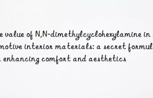 The value of N,N-dimethylcyclohexylamine in automotive interior materials: a secret formula for enhancing comfort and aesthetics