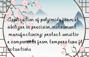 Application of polyimide foam stabilizer in precision instrument manufacturing: protect sensitive components from temperature fluctuations