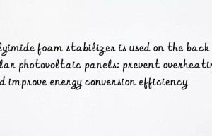 Polyimide foam stabilizer is used on the back of solar photovoltaic panels: prevent overheating and improve energy conversion efficiency