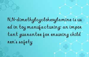 N,N-dimethylcyclohexylamine is used in toy manufacturing: an important guarantee for ensuring children’s safety