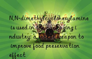 N,N-dimethylcyclohexylamine is used in the packaging industry: a secret weapon to improve food preservation effect
