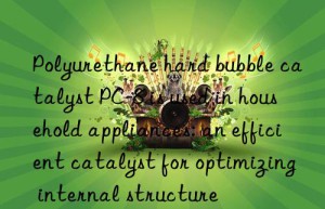 Polyurethane hard bubble catalyst PC-8 is used in household appliances: an efficient catalyst for optimizing internal structure