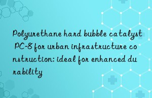 Polyurethane hard bubble catalyst PC-8 for urban infrastructure construction: ideal for enhanced durability