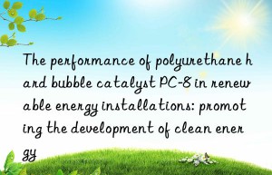 The performance of polyurethane hard bubble catalyst PC-8 in renewable energy installations: promoting the development of clean energy