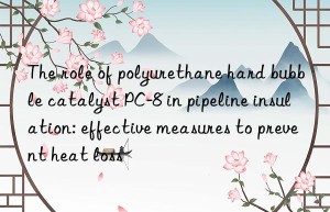 The role of polyurethane hard bubble catalyst PC-8 in pipeline insulation: effective measures to prevent heat loss