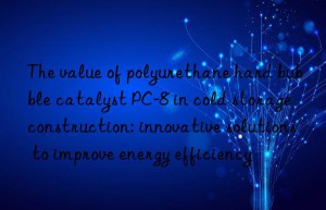 The value of polyurethane hard bubble catalyst PC-8 in cold storage construction: innovative solutions to improve energy efficiency