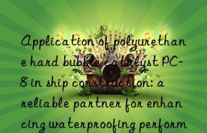 Application of polyurethane hard bubble catalyst PC-8 in ship construction: a reliable partner for enhancing waterproofing performance
