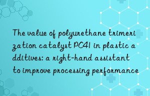 The value of polyurethane trimerization catalyst PC41 in plastic additives: a right-hand assistant to improve processing performance