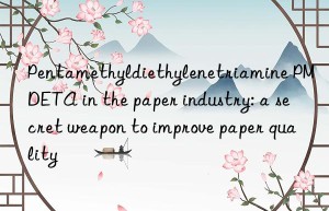 Pentamethyldiethylenetriamine PMDETA in the paper industry: a secret weapon to improve paper quality