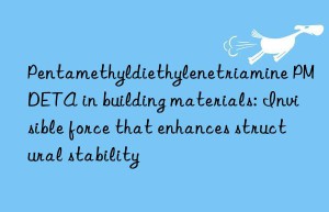 Pentamethyldiethylenetriamine PMDETA in building materials: Invisible force that enhances structural stability