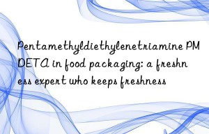 Pentamethyldiethylenetriamine PMDETA in food packaging: a freshness expert who keeps freshness