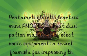Pentamethyldiethylenetriamine PMDETA in heat dissipation materials of electronic equipment: a secret formula for improving thermal conductivity