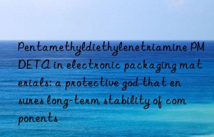 Pentamethyldiethylenetriamine PMDETA in electronic packaging materials: a protective god that ensures long-term stability of components