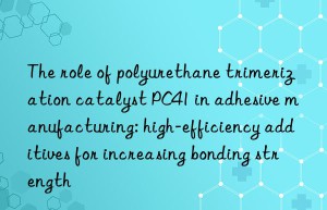 The role of polyurethane trimerization catalyst PC41 in adhesive manufacturing: high-efficiency additives for increasing bonding strength