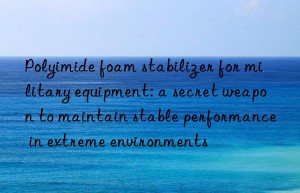 Polyimide foam stabilizer for military equipment: a secret weapon to maintain stable performance in extreme environments
