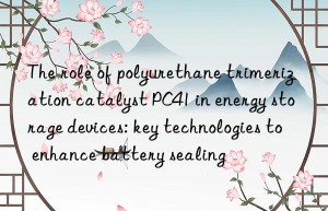 The role of polyurethane trimerization catalyst PC41 in energy storage devices: key technologies to enhance battery sealing