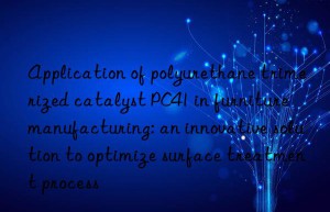 Application of polyurethane trimerized catalyst PC41 in furniture manufacturing: an innovative solution to optimize surface treatment process