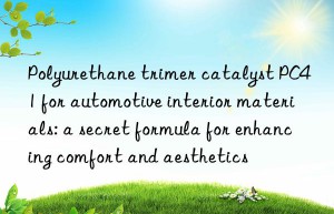 Polyurethane trimer catalyst PC41 for automotive interior materials: a secret formula for enhancing comfort and aesthetics