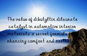 The value of dibutyltin dilaurate catalyst in automotive interior materials: a secret formula for enhancing comfort and aesthetics