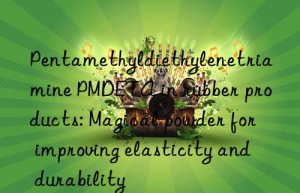 Pentamethyldiethylenetriamine PMDETA in rubber products: Magical powder for improving elasticity and durability