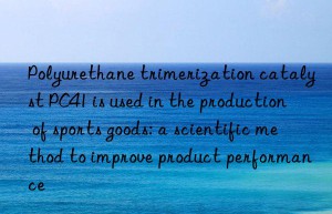 Polyurethane trimerization catalyst PC41 is used in the production of sports goods: a scientific method to improve product performance
