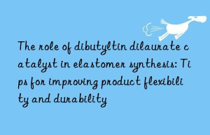 The role of dibutyltin dilaurate catalyst in elastomer synthesis: Tips for improving product flexibility and durability