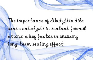 The importance of dibutyltin dilaurate catalysts in sealant formulations: a key factor in ensuring long-term sealing effect