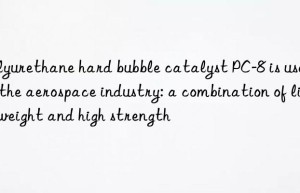Polyurethane hard bubble catalyst PC-8 is used in the aerospace industry: a combination of lightweight and high strength