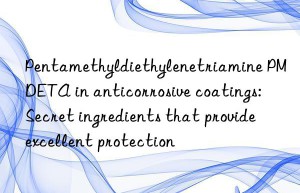 Pentamethyldiethylenetriamine PMDETA in anticorrosive coatings: Secret ingredients that provide excellent protection