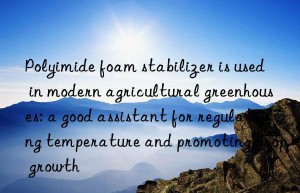 Polyimide foam stabilizer is used in modern agricultural greenhouses: a good assistant for regulating temperature and promoting crop growth