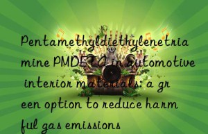 Pentamethyldiethylenetriamine PMDETA in automotive interior materials: a green option to reduce harmful gas emissions