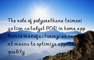 The role of polyurethane trimerization catalyst PC41 in home appliance manufacturing: an important means to optimize appearance quality