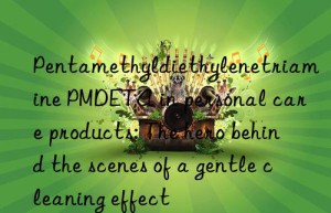 Pentamethyldiethylenetriamine PMDETA in personal care products: The hero behind the scenes of a gentle cleaning effect