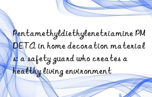 Pentamethyldiethylenetriamine PMDETA in home decoration materials: a safety guard who creates a healthy living environment
