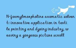N-formylmorpholine aromatic solvent: innovative application in textile printing and dyeing industry, weaving a gorgeous picture scroll