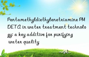 Pentamethyldiethylenetriamine PMDETA in water treatment technology: a key additive for purifying water quality
