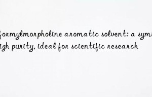 N-formylmorpholine aromatic solvent: a symbol of high purity, ideal for scientific research