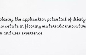 Exploring the application potential of dibutyltin diacetate in flooring materials: innovative design and user experience