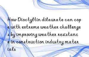 How Dioctyltin dilaurate can cope with extreme weather challenges by improving weather resistance in construction industry materials
