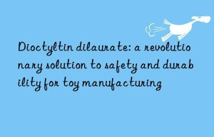 Dioctyltin dilaurate: a revolutionary solution to safety and durability for toy manufacturing