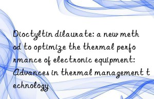 Dioctyltin dilaurate: a new method to optimize the thermal performance of electronic equipment: Advances in thermal management technology