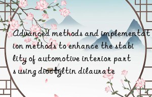 Advanced methods and implementation methods to enhance the stability of automotive interior parts using dioctyltin dilaurate