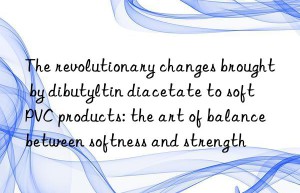 The revolutionary changes brought by dibutyltin diacetate to soft PVC products: the art of balance between softness and strength