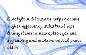 Dioctyltin dilaurate helps achieve higher efficiency industrial pipeline systems: a new option for energy saving and environmental protection