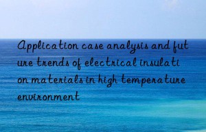 Application case analysis and future trends of electrical insulation materials in high temperature environment