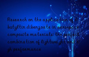 Research on the application of dibutyltin dibenzoate in aerospace composite materials: the perfect combination of lightweight and high performance