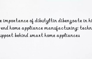 The importance of dibutyltin dibenzoate in high-end home appliance manufacturing: technical support behind smart home appliances