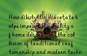 How dibutyltin diacetate helps improve the quality of home decoration: the collision of traditional craftsmanship and modern technology
