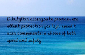 Dibutyltin dibenzoate provides excellent protection for high-speed train components: a choice of both speed and safety